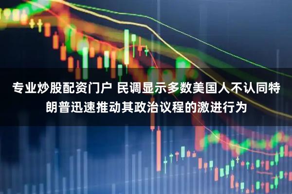 专业炒股配资门户 民调显示多数美国人不认同特朗普迅速推动其政治议程的激进行为
