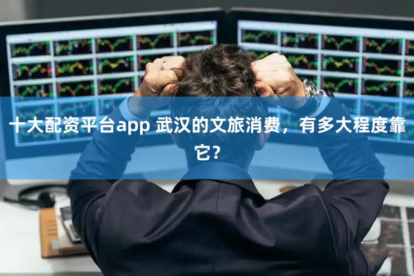 十大配资平台app 武汉的文旅消费，有多大程度靠它？