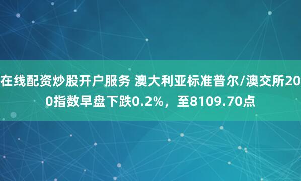 在线配资炒股开户服务 澳大利亚标准普尔/澳交所200指数早盘下跌0.2%，至8109.70点