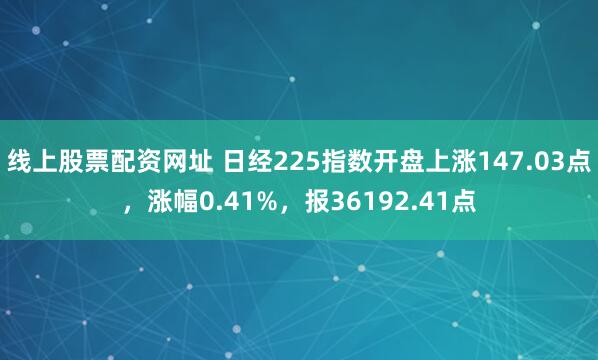 线上股票配资网址 日经225指数开盘上涨147.03点，涨幅0.41%，报36192.41点